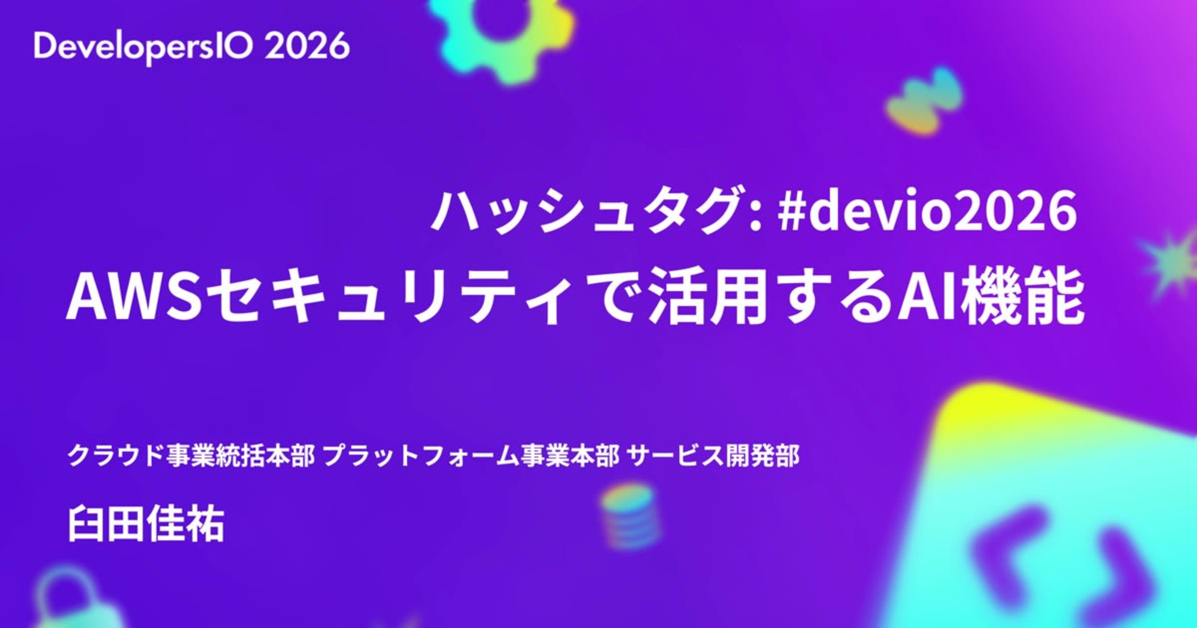 「AWSセキュリティで活用するAI機能」というタイトルでDevelopersIO 2026 TOKYOで登壇しました #devio2026