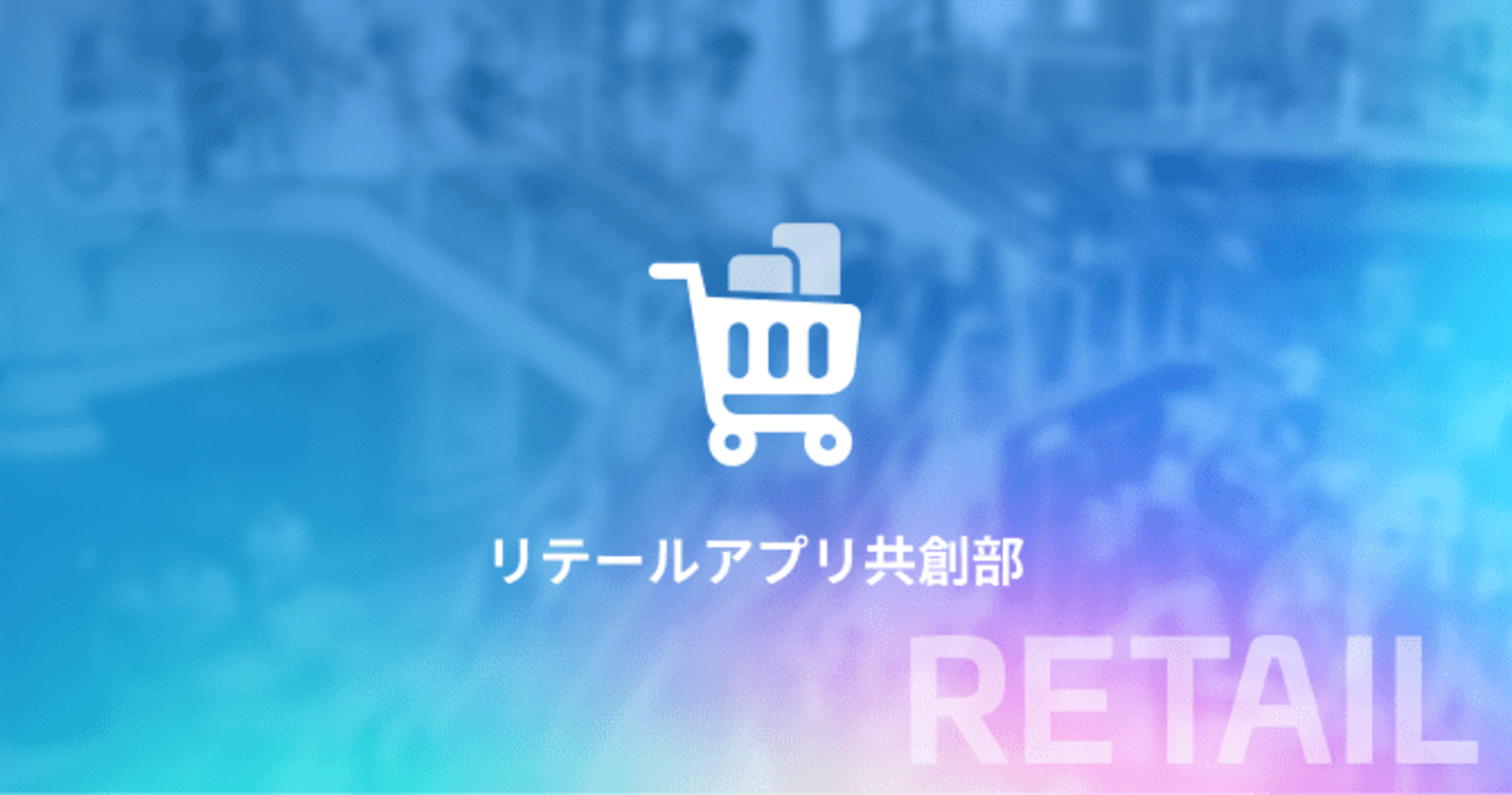 ともにアプリを創造する。リテールアプリ共創部のご紹介。