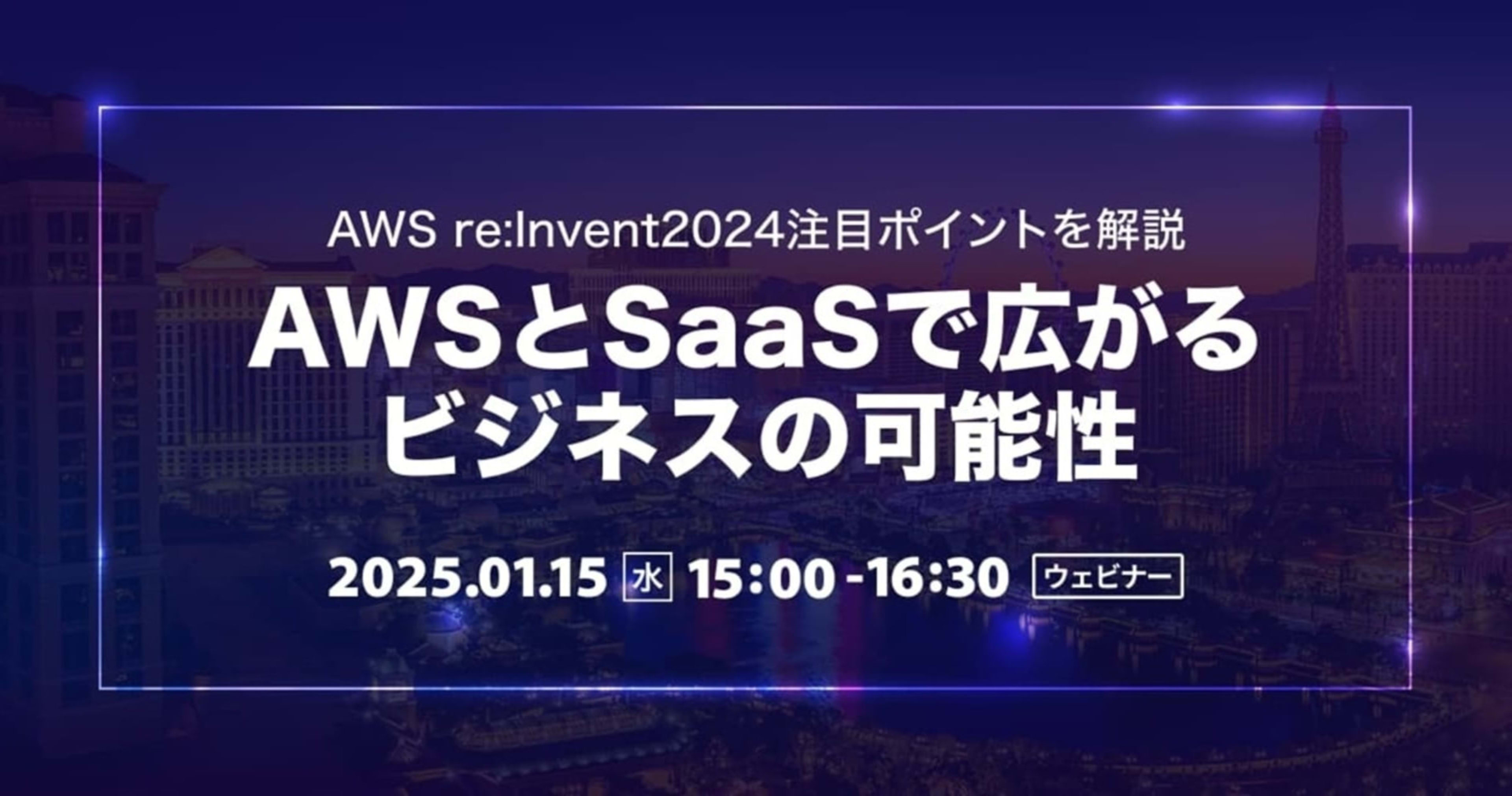 【1/15（水）】AWSとSaaSで広がるビジネスの可能性〜AWS re:Invent2024注目ポイントを解説〜