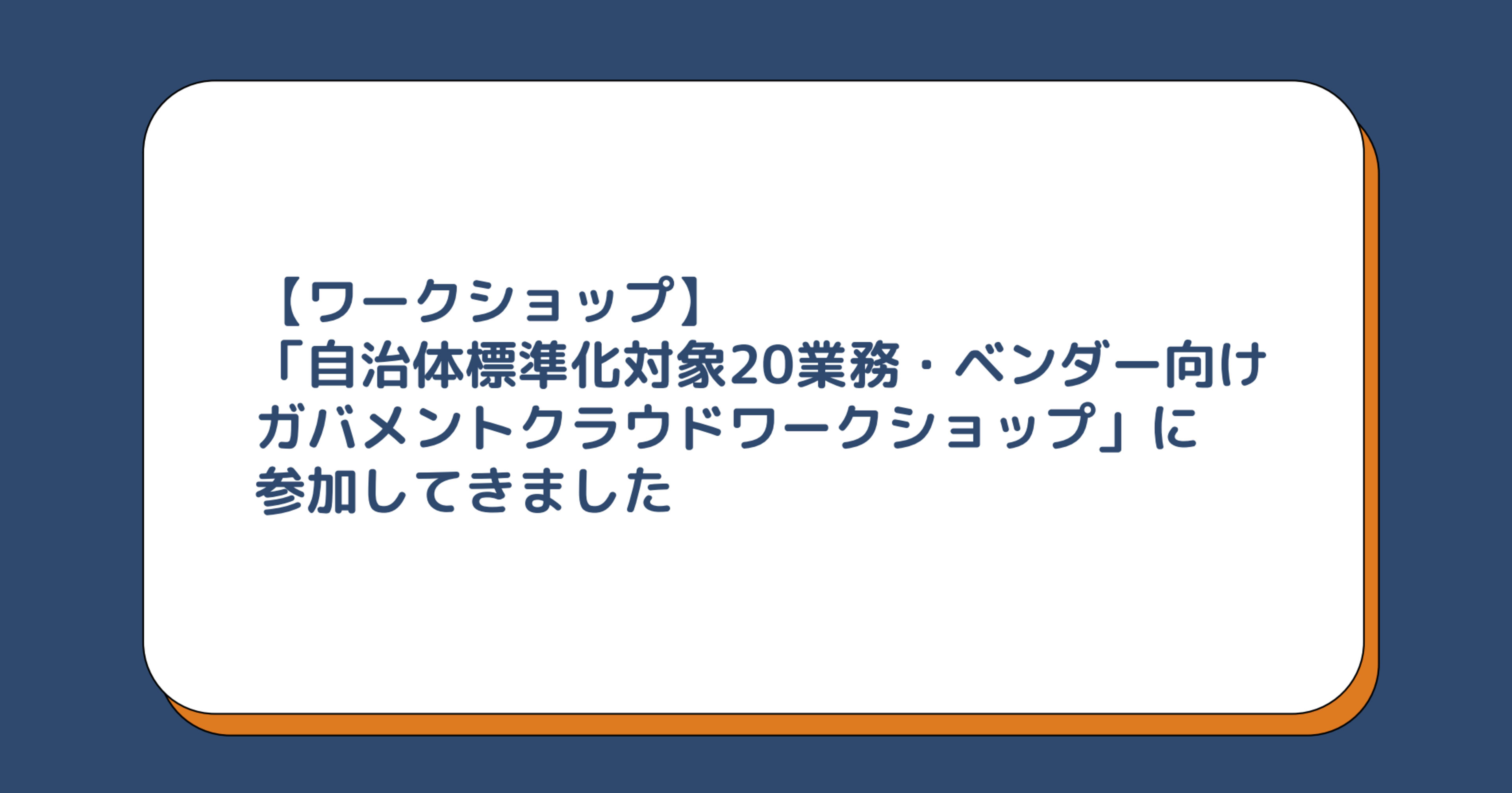 【ワークショップ】「自治体標準化対象20業務・ベンダー向けガバメントクラウドワークショップ」に参加してきました