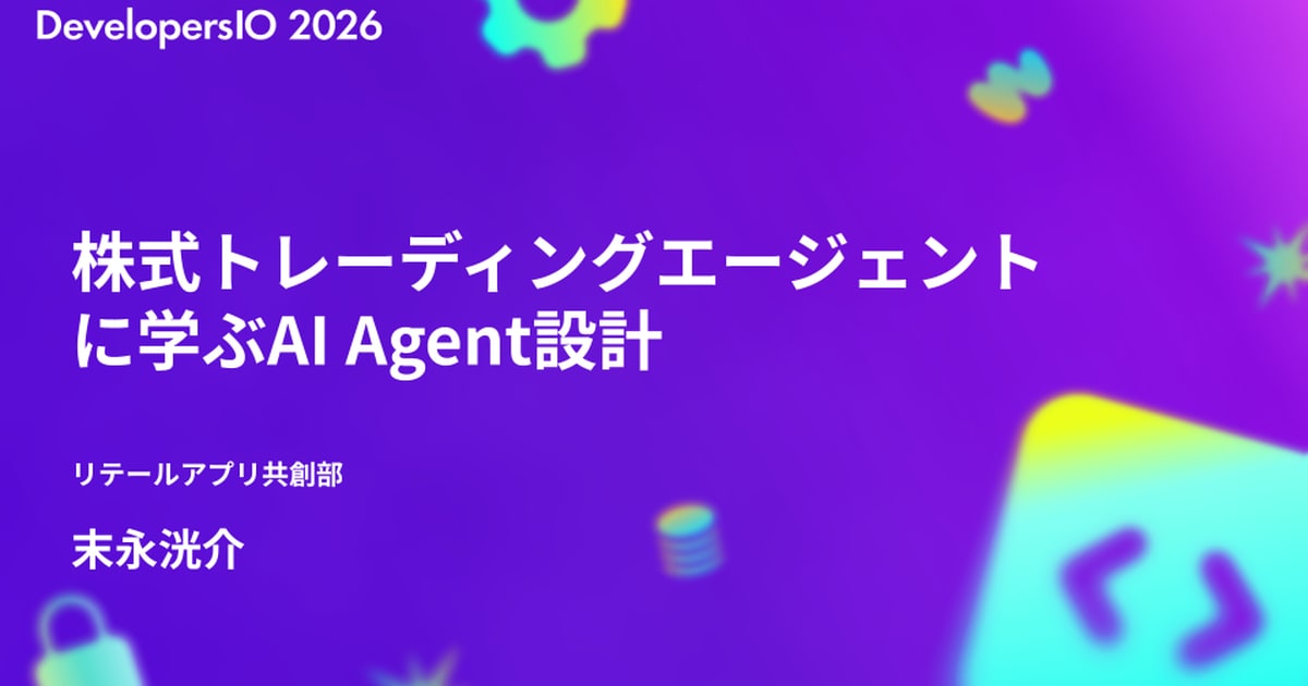 【登壇資料】「株式トレーディングエージェントに学ぶAI Agent設計」というタイトルで DevelopersIO 2026 Tokyo に登壇しました #devio2026