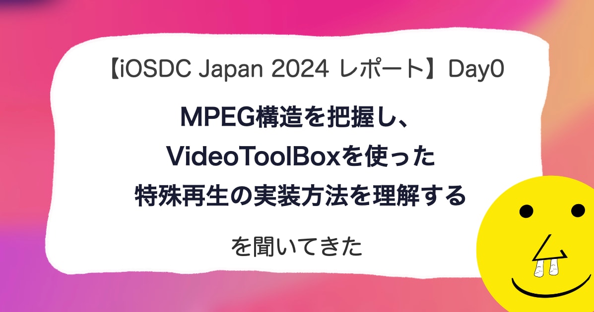 【iOSDC Japan 2024 レポート】DAY 0「MPEG構造を把握し、VideoToolBoxを使った特殊再生の実装方法を理解する」を聞いてきた。