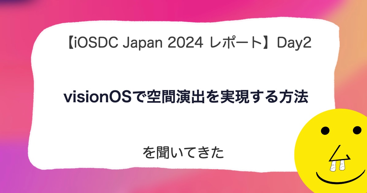 【iOSDC Japan 2024 レポート】DAY2「visionOSで空間演出を実現する方法」を聞いてきた。