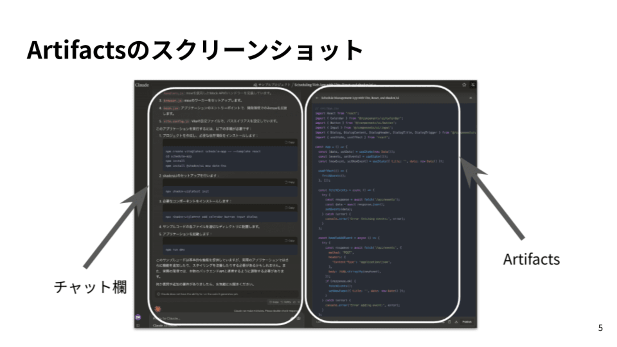 この画像は、Claudeのの画面を示しています。画面は主に2つの部分に分かれています：左側は「チャット欄」と呼ばれる部分です。この例では、チャットの応答としてプロジェクトのセットアップ手順や実行方法などの説明テキスト、コマンドラインの操作手順が表示されています。右側は「Artifacts」と呼ばれる部分で、チャットの応答として実際のプログラミングコードが表示されています。これはReactを使用したスケジュール管理アプリケーションのコードの一部です。