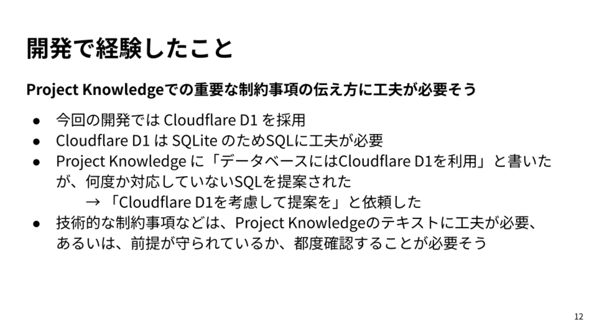 今回の開発では Cloudflare D1 を採用/Cloudflare D1 は SQLite のためSQLに工夫が必要/Project Knowledge に「データベースにはCloudflare D1を利用」と書いたが、何度か対応していないSQLを提案された/→ 「Cloudflare D1を考慮して提案を」と依頼した/技術的な制約事項などは、Project Knowledgeのテキストに工夫が必要、あるいは、前提が守られているか、都度確認することが必要そう