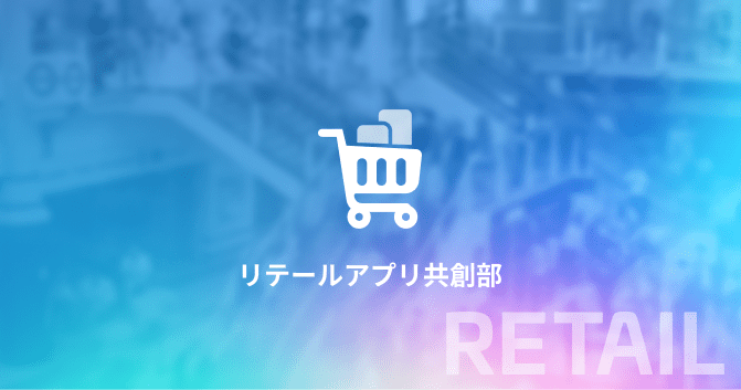 共にアプリを創造する。リテールアプリ共創部のご紹介。