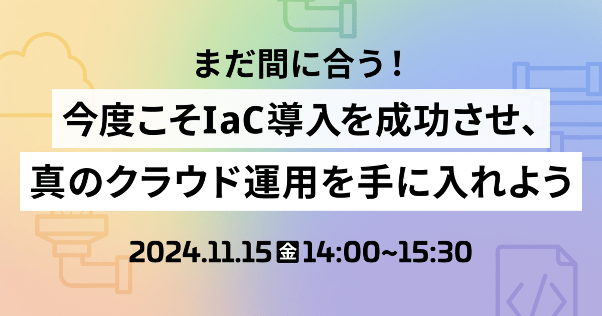 【11/15（金）】まだ間に合う！今度こそIaC導入を成功させ、真のクラウド運用を手に入れよう