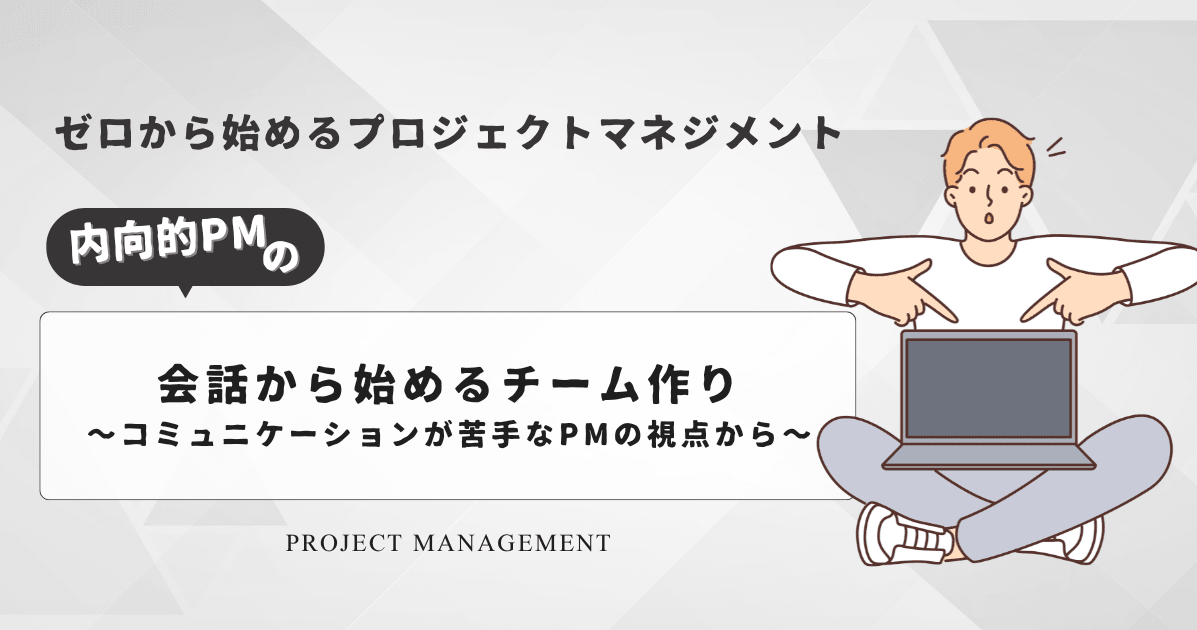 [ゼロから始めるプロジェクトマネジメント] 会話から始めるチーム作り 〜コミュニケーションが苦手なPMの視点から〜