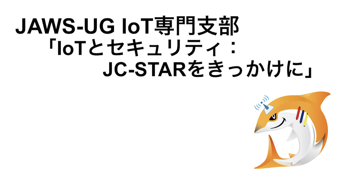 JAWS-UG IoT 専門支部「IoTとセキュリティ：JC-STARをきっかけに」を開催しました