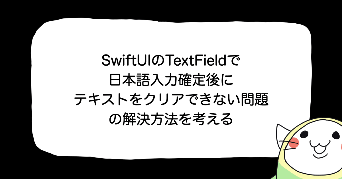 SwiftUIのTextFieldで日本語入力確定後にテキストをクリアできない問題の解決方法を考える