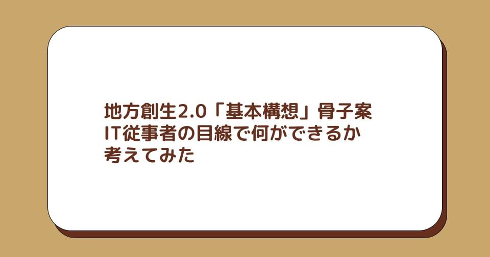 地方創生2.0「基本構想」骨子案を読んでIT従事者の目線で何ができるか考えてみた