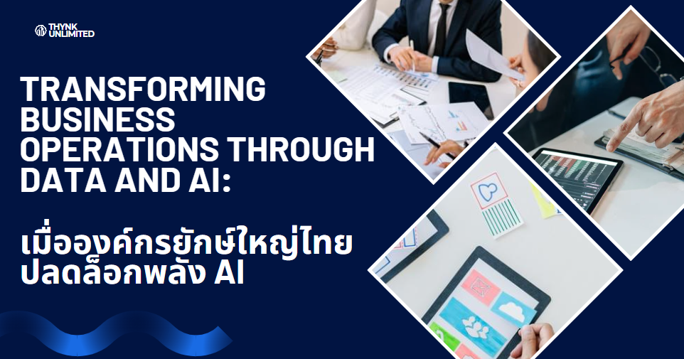 Transforming business operations through data and AI: เมื่อองค์กรยักษ์ใหญ่ไทยปลดล็อกพลัง AI