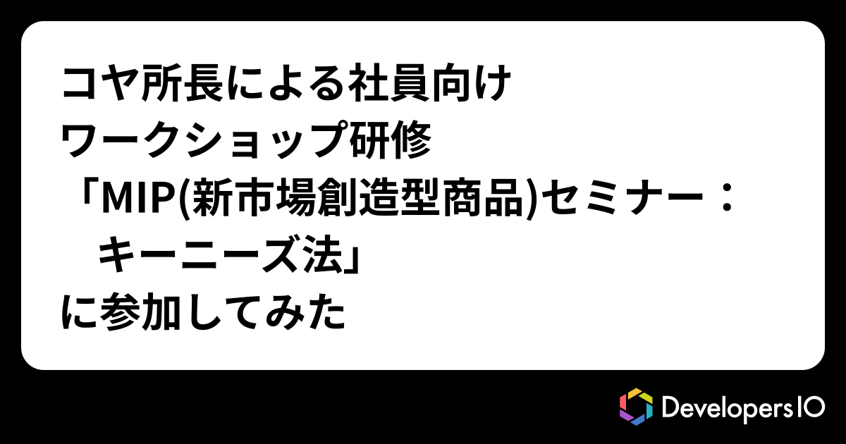 コヤ所長による社員向けワークショップ研修「MIP(新市場創造型商品)セミナー：キーニーズ法」に参加してみた