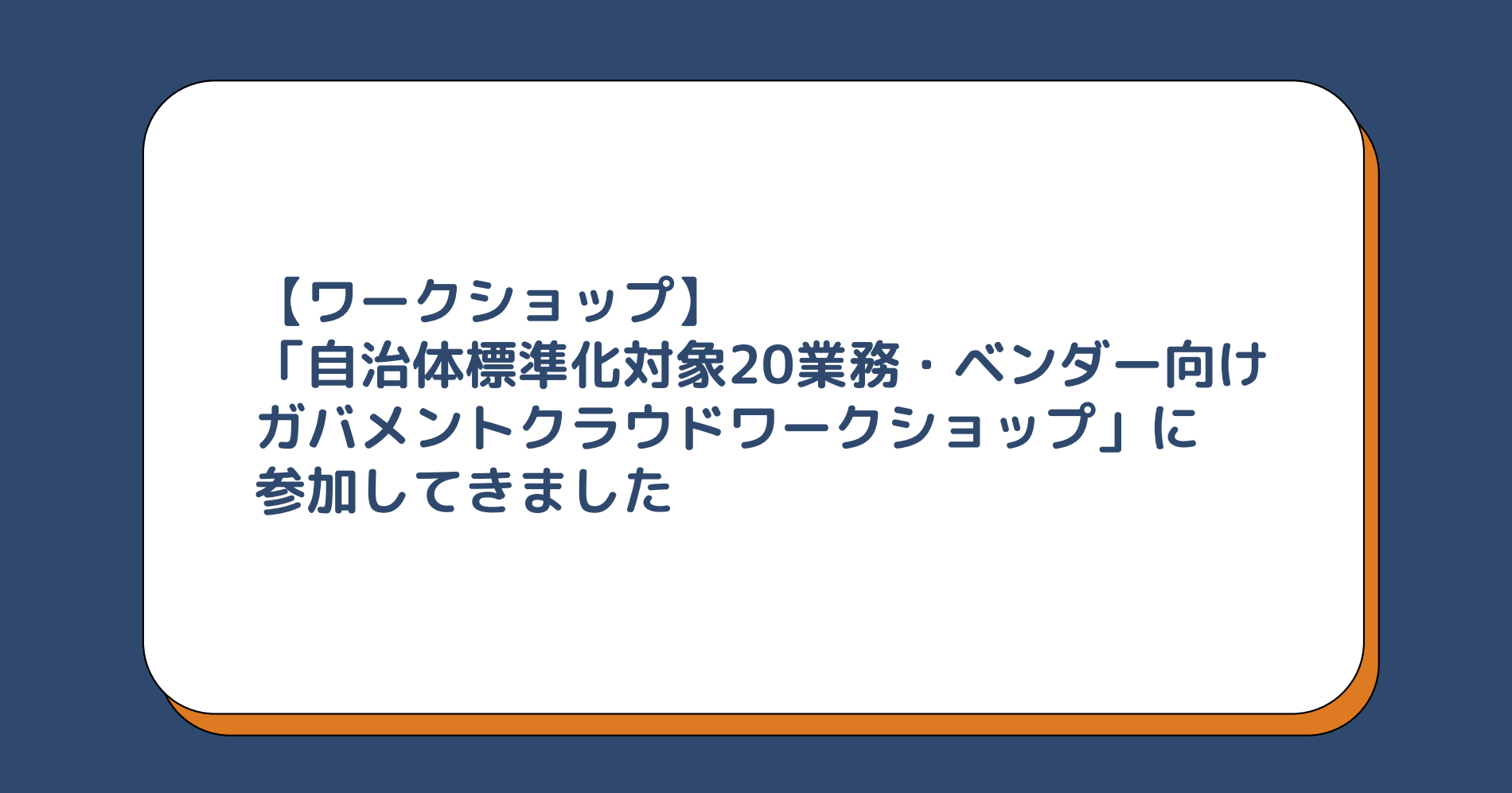 【ワークショップ】「自治体標準化対象20業務・ベンダー向けガバメントクラウドワークショップ」に参加してきました