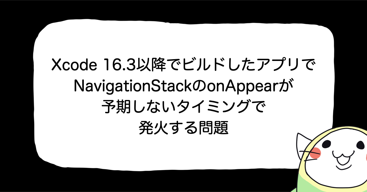 Xcode 16.3以降でビルドしたアプリでNavigationStackのonAppearが予期しないタイミングで発火する問題